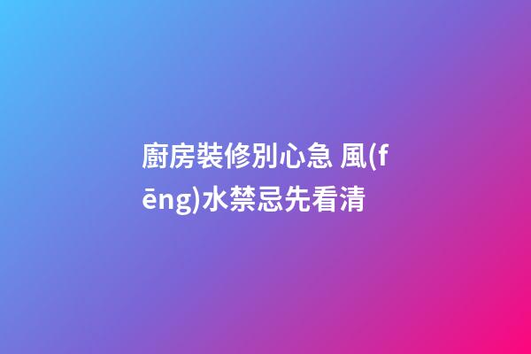 廚房裝修別心急 風(fēng)水禁忌先看清